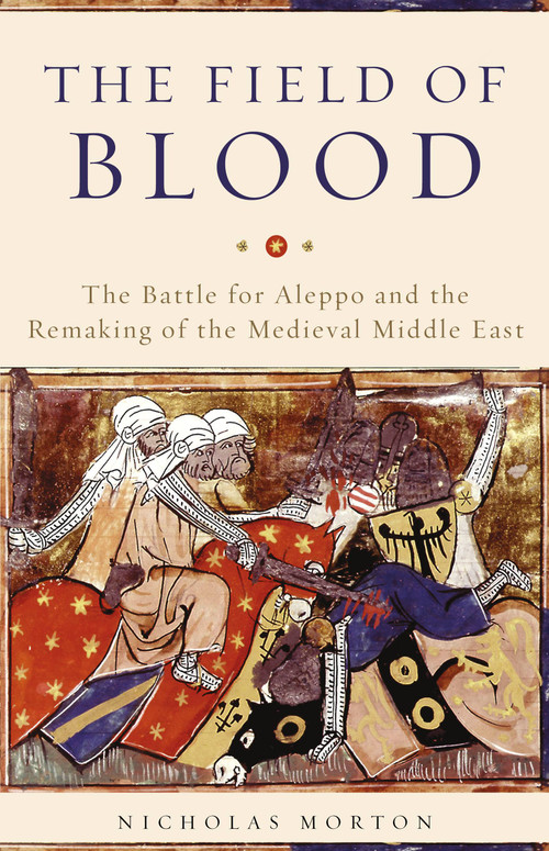 The Field of Blood (The Battle for Aleppo and the Remaking of the Medieval Middle East) by Nicholas Morton, 9780465096695
