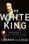 The White King (Charles I, Traitor, Murderer, Martyr) by Leanda de Lisle, 9781610395601
