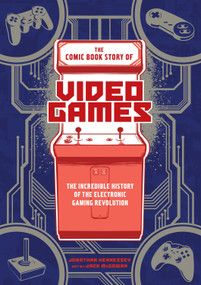 The Comic Book Story of Video Games (The Incredible History of the Electronic Gaming Revolution) by Jonathan Hennessey, Jack McGowan, 9780399578908