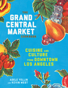 The Grand Central Market Cookbook (Cuisine and Culture from Downtown Los Angeles) by Adele Yellin, Kevin West, 9781524758929