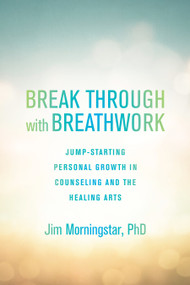 Break Through with Breathwork (Jump-Starting Personal Growth in Counseling and the Healing Arts) by Jim Morningstar, Ph.D., 9781623171612