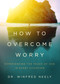 How to Overcome Worry (Experiencing the Peace of God in Every Situation) by Dr Winfred Neely, 9780802415042