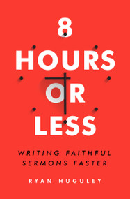 8 Hours or Less (Writing Faithful Sermons Faster) by Ryan Huguley, 9780802415080