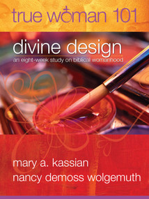 True Woman 101: Divine Design (An Eight-Week Study on Biblical Womanhood (True Woman)) by Mary A Kassian, Nancy DeMoss Wolgemuth, 9780802403568