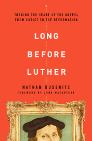 Long Before Luther (Tracing the Heart of the Gospel From Christ to the Reformation) by Nathan Busenitz, John MacArthur, 9780802418029