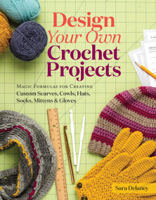 Design Your Own Crochet Projects (Magic Formulas for Creating Custom Scarves, Cowls, Hats, Socks, Mittens & Gloves) by Sara Delaney, 9781612126586