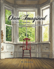Once Imagined (An Artist's Journey Through Abandoned Places) by M Hendry, 9781771612814