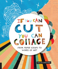If You Can Cut, You Can Collage (From Paper Scraps to Works of Art) by Ms. Hollie Chastain, 9781631593352