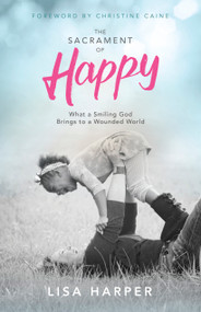 The Sacrament of Happy (What a Smiling God Brings to a Wounded World) by Lisa Harper, Christine Caine, 9781433691935