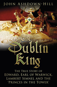 The Dublin King (The True Story of Edward, Earl of Warwick, Lambert Simnel and the 'Princes in the Tower') by John Ashdown-Hill, 9780750969864