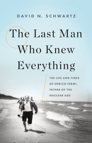 The Last Man Who Knew Everything (The Life and Times of Enrico Fermi, Father of the Nuclear Age) by David N. Schwartz, 9780465072927