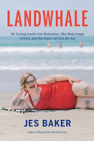 Landwhale (On Turning Insults Into Nicknames, Why Body Image Is Hard, and How Diets Can Kiss My Ass) by Jes Baker, 9781580056816