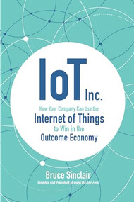 IoT Inc: How Your Company Can Use the Internet of Things to Win in the Outcome Economy by Bruce Sinclair, 9781260025897