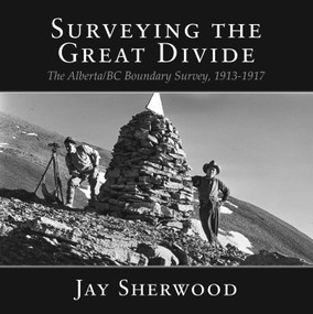 Surveying the Great Divide (The Alberta/BC Boundary Survey, 1913-1917) by Jay Sherwood, 9781987915525