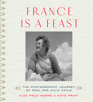 France is a Feast (The Photographic Journey of Paul and Julia Child) by Alex Prud'homme, Katie Pratt, 9780500519073