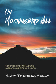 On Mockingbird Hill (Memories of Dharma Bums, Madcaps, and Fire Lookouts) by Mary Theresa Kelly, 9781987915518