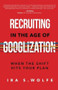 Recruiting in the Age of Googlization (When The Shift Hits Your Plan) by Ira S. Wolfe, 9781628654646