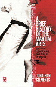 A Brief History of the Martial Arts (East Asian Fighting Styles, from Kung Fu to Ninjutsu) by Jonathan Clements, 9781472136466