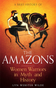 A Brief History of the Amazons (Women Warriors in Myth and History) by Lyn Webster Wilde, 9781472136770