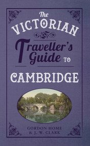 The Victorian Traveller's Guide to Cambridge by Gordon Home, J W Clark, 9781445643083