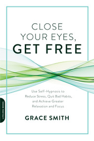 Close Your Eyes, Get Free (Use Self-Hypnosis to Reduce Stress, Quit Bad Habits, and Achieve Greater Relaxation and Focus) by Grace Smith, 9780738219714
