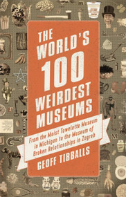 The World's 100 Weirdest Museums (From the Moist Towelette Museum in Michigan to the Museum of Broken Relationships in Zagreb) by Geoff Tibballs, 9781472136954