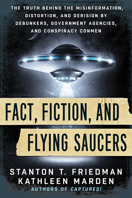 Fact, Fiction, and Flying Saucers (The Truth Behind the Misinformation, Distortion, and Derision by Debunkers, Government Agencies, and Conspiracy Conmen) by Stanton T. Friedman, Kathleen Marden, 9781632650658