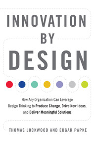 Innovation by Design (How Any Organization Can Leverage Design Thinking to Produce Change, Drive New Ideas, and Deliver Meaningful Solutions) by Thomas Lockwood, Edgar Papke, 9781632651167