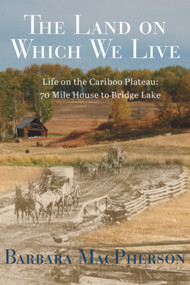 The Land on Which We Live (Life on the Cariboo Plateau: 70 Mile House to Bridge Lake) by Barbara MacPherson, 9781987915365