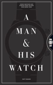 A Man & His Watch (Iconic Watches and Stories from the Men Who Wore Them) by Matt Hranek, 9781579657147