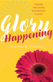 Glory Happening (Finding the Divine in Everyday Places) by Kaitlin B. Curtice, 9781612618968