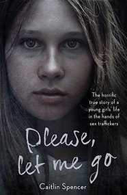 Please, Let Me Go (The Horrific True Story Of One Young Girl's Life In The Hands of British Sex Traffickers) by Caitlin Spencer, 9781786065131