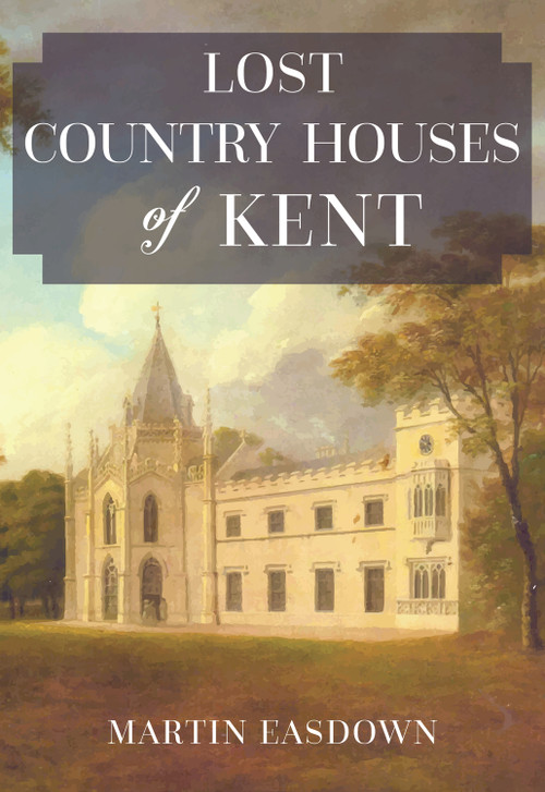 Lost Country Houses of Kent by Martin Easdown, 9781445674346