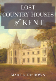 Lost Country Houses of Kent by Martin Easdown, 9781445674346