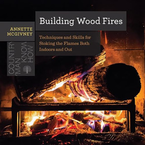 Building Wood Fires (Techniques and Skills for Stoking the Flames Both Indoors and Out) by Annette McGivney, 9781682680681