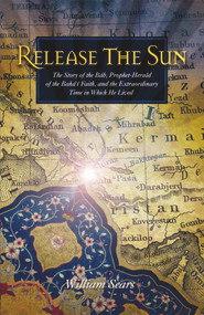 Release the Sun (The Story of the Bab, Prophet Herald of the Baha'i Faith, and the Extraordinary Time in Which He Lived) by William Sears, 9781931847094
