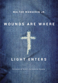 Wounds Are Where Light Enters (Stories of God's Intrusive Grace) by Walter Wangerin Jr., 9780310240051