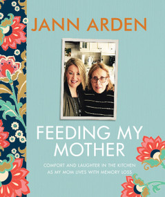 Feeding My Mother (Comfort and Laughter in the Kitchen as My Mom Lives with Memory Loss) by Jann Arden, 9780735273924