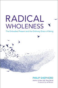 Radical Wholeness (The Embodied Present and the Ordinary Grace of Being) by Philip Shepherd, Jeff Brown, 9781623171773