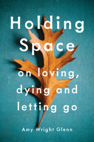 Holding Space (On Loving, Dying, and Letting Go) by Amy Wright Glenn, 9781941529782