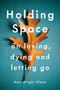 Holding Space (On Loving, Dying, and Letting Go) by Amy Wright Glenn, 9781941529782