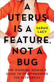 A Uterus Is a Feature, Not a Bug (The Working Woman's Guide to Overthrowing the Patriarchy) by Sarah Lacy, 9780062641816