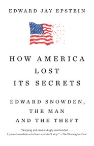 How America Lost Its Secrets (Edward Snowden, the Man and the Theft) by Edward Jay Epstein, 9781101974377