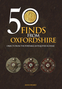 50 Finds from Oxfordshire (Objects from the Portable Antiquities Scheme) by Anni Byard, 9781445670744