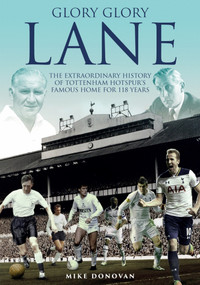Glory Glory Lane (The Extraordinary History of Tottenham Hotspur's Home for 118 Years) by Mike Donovan, 9781785313264