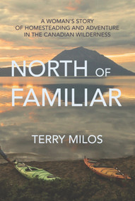 North of Familiar (A Woman's Story of Homesteading and Adventure in the Canadian Wilderness) by Terry Milos, 9781987915457