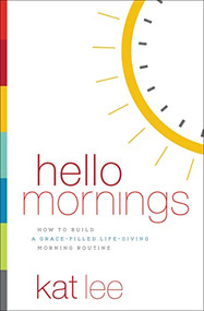 Hello Mornings (How to Build a Grace-Filled, Life-Giving Morning Routine) by Kat Lee, 9780718094171
