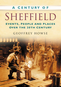 A Century of Sheffield (Events, People and Places Over the 20th Century) by Geoffrey Howse, 9780750948968