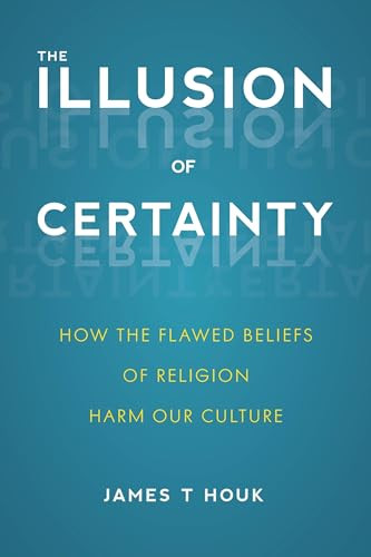 Illusion of Certainty (How the Flawed Beliefs of Religion Harm Our Culture) by James T. Houk, 9781633883239