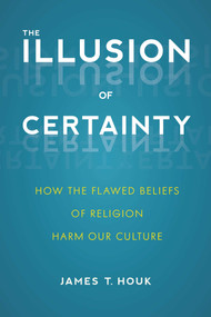 Illusion of Certainty (How the Flawed Beliefs of Religion Harm Our Culture) by James T. Houk, 9781633883239